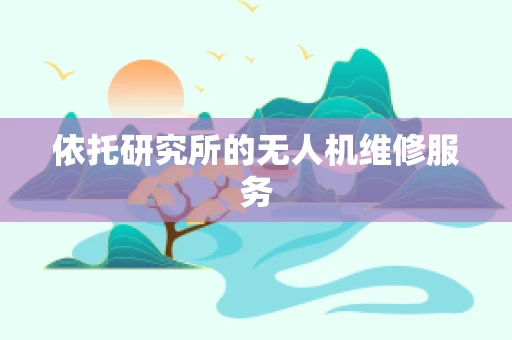 依托研究所的无人机维修服务