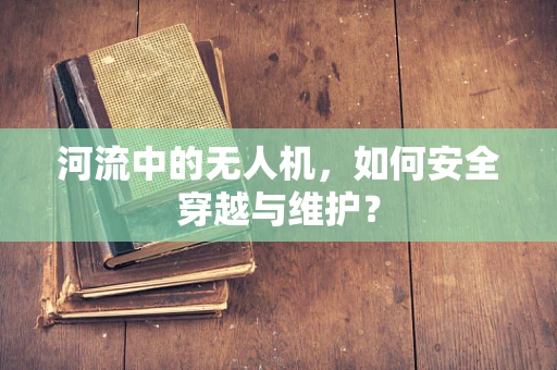 河流中的无人机，如何安全穿越与维护？