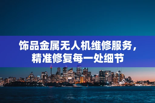 饰品金属无人机维修服务，精准修复每一处细节