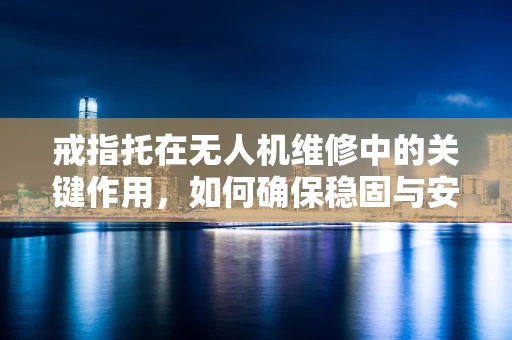 戒指托在无人机维修中的关键作用，如何确保稳固与安全？