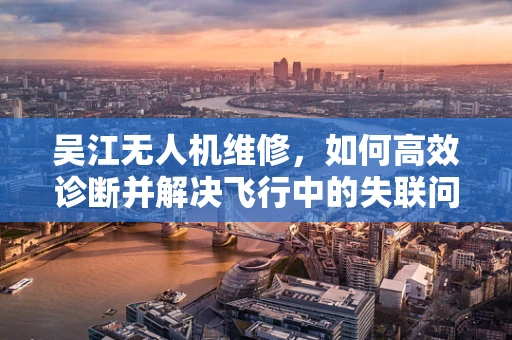 吴江无人机维修，如何高效诊断并解决飞行中的失联问题？