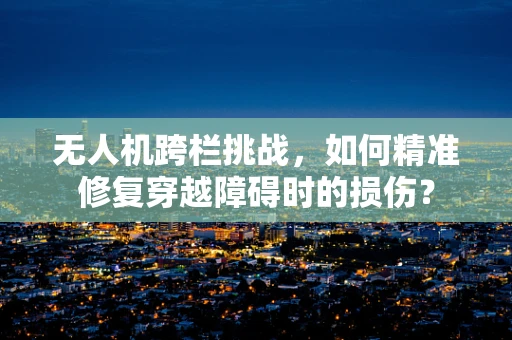 无人机跨栏挑战，如何精准修复穿越障碍时的损伤？