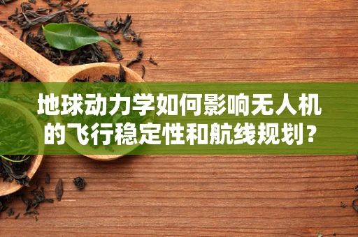 地球动力学如何影响无人机的飞行稳定性和航线规划？
