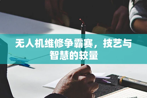 无人机维修争霸赛，技艺与智慧的较量