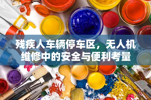 残疾人车辆停车区，无人机维修中的安全与便利考量