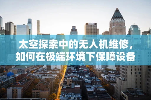 太空探索中的无人机维修，如何在极端环境下保障设备安全？