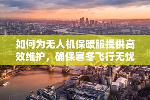 如何为无人机保暖服提供高效维护，确保寒冬飞行无忧？