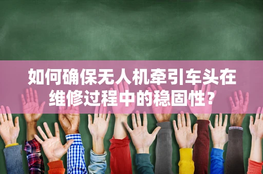 如何确保无人机牵引车头在维修过程中的稳固性？