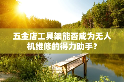 五金店工具架能否成为无人机维修的得力助手？