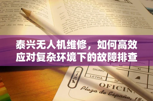 泰兴无人机维修，如何高效应对复杂环境下的故障排查？