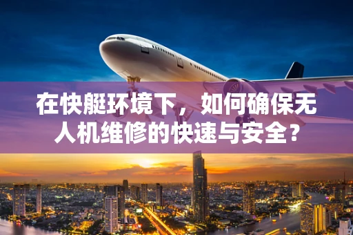 在快艇环境下，如何确保无人机维修的快速与安全？