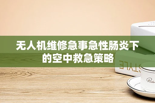 无人机维修急事急性肠炎下的空中救急策略
