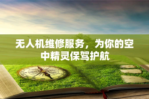 无人机维修服务，为你的空中精灵保驾护航