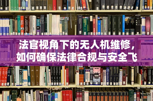 法官视角下的无人机维修，如何确保法律合规与安全飞行？