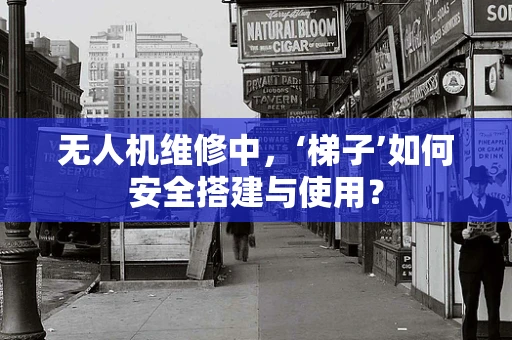 无人机维修中，‘梯子’如何安全搭建与使用？