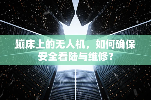 蹦床上的无人机，如何确保安全着陆与维修？
