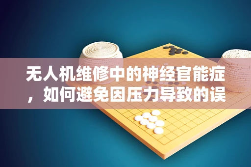 无人机维修中的神经官能症，如何避免因压力导致的误判？