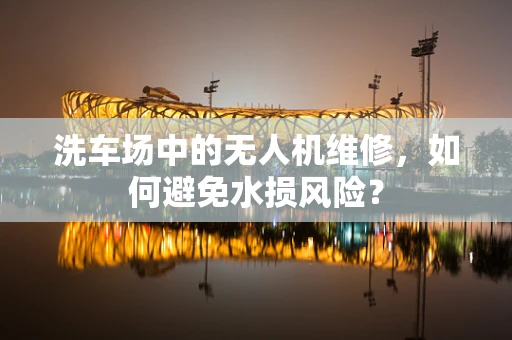 洗车场中的无人机维修，如何避免水损风险？