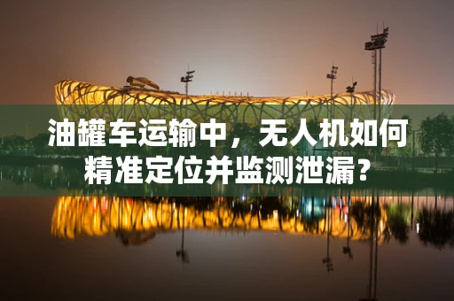 油罐车运输中，无人机如何精准定位并监测泄漏？