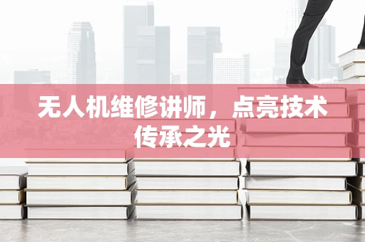 无人机维修讲师，点亮技术传承之光