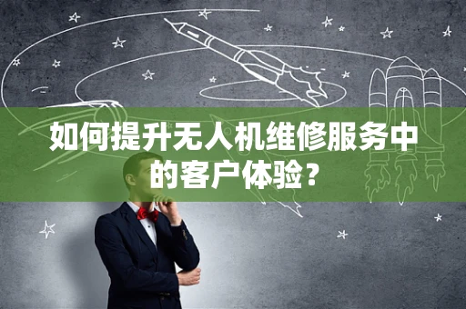 如何提升无人机维修服务中的客户体验？