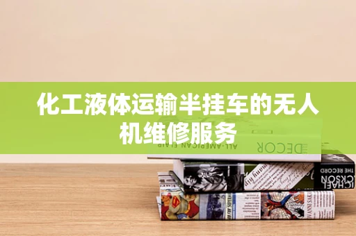 化工液体运输半挂车的无人机维修服务