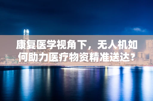 康复医学视角下，无人机如何助力医疗物资精准送达？