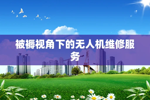 被褥视角下的无人机维修服务