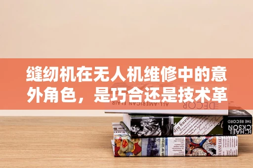 缝纫机在无人机维修中的意外角色，是巧合还是技术革新？