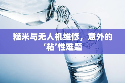 糙米与无人机维修，意外的‘粘’性难题