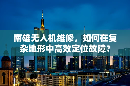 南雄无人机维修，如何在复杂地形中高效定位故障？