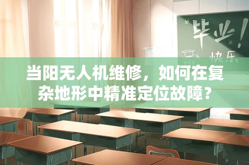 当阳无人机维修，如何在复杂地形中精准定位故障？
