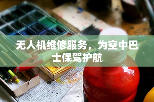 无人机维修服务，为空中巴士保驾护航