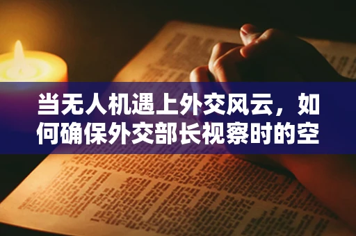 当无人机遇上外交风云，如何确保外交部长视察时的空中安全？
