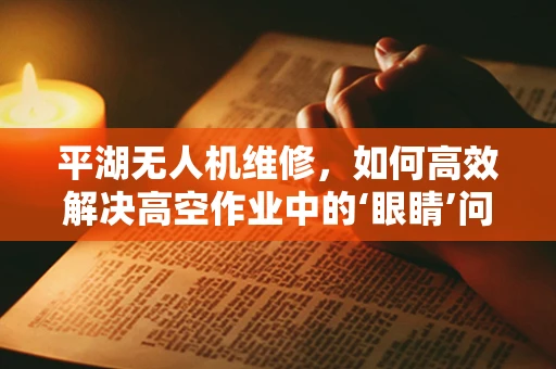 平湖无人机维修，如何高效解决高空作业中的‘眼睛’问题？