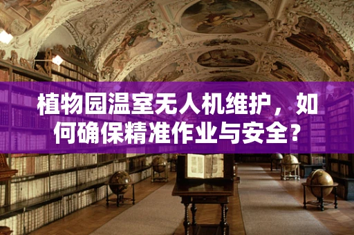 植物园温室无人机维护，如何确保精准作业与安全？