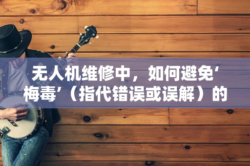 无人机维修中，如何避免‘梅毒’（指代错误或误解）的潜在影响？