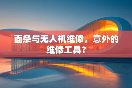 面条与无人机维修，意外的维修工具？