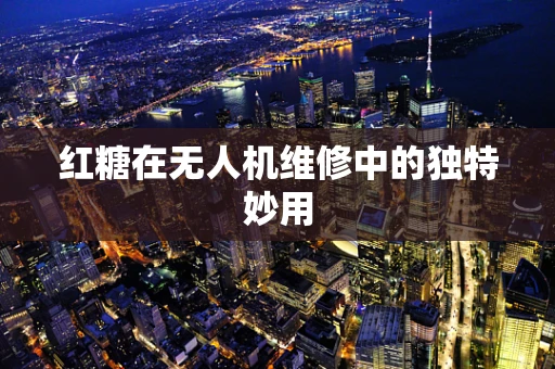 红糖在无人机维修中的独特妙用