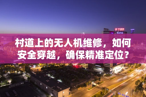 村道上的无人机维修，如何安全穿越，确保精准定位？