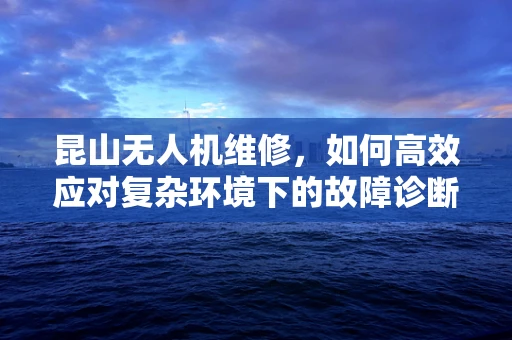 昆山无人机维修，如何高效应对复杂环境下的故障诊断？