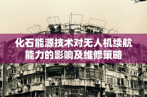 化石能源技术对无人机续航能力的影响及维修策略