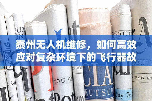 泰州无人机维修，如何高效应对复杂环境下的飞行器故障？