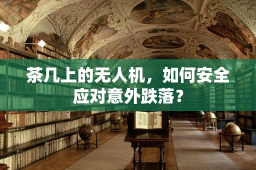 茶几上的无人机，如何安全应对意外跌落？