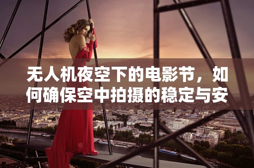 无人机夜空下的电影节，如何确保空中拍摄的稳定与安全？