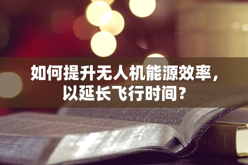 如何提升无人机能源效率，以延长飞行时间？
