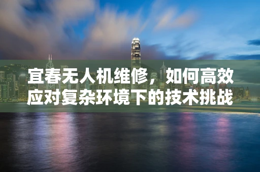 宜春无人机维修，如何高效应对复杂环境下的技术挑战？