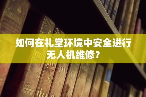 如何在礼堂环境中安全进行无人机维修？