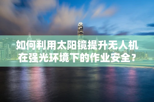 如何利用太阳镜提升无人机在强光环境下的作业安全？