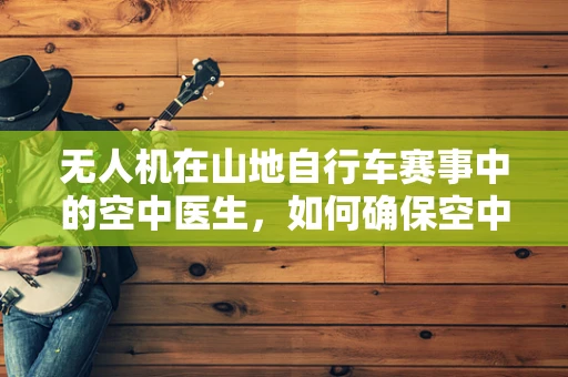 无人机在山地自行车赛事中的空中医生，如何确保空中视角的稳定？